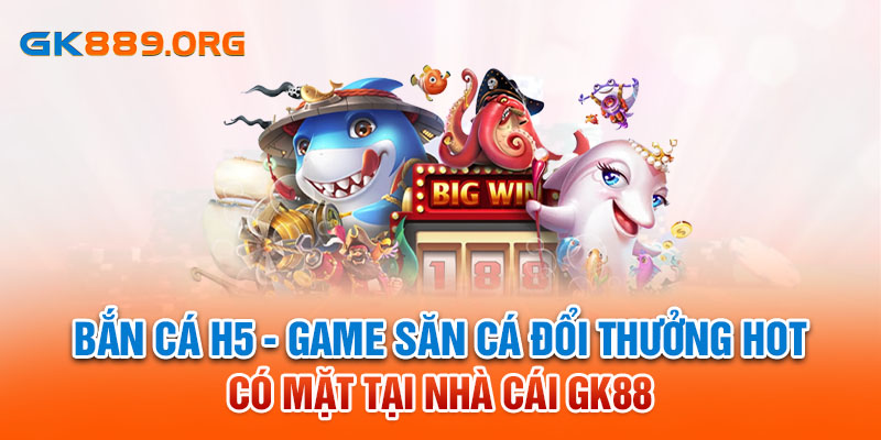 Bắn Cá H5 - Game Săn Cá Đổi Thưởng Hot Có Mặt Tại Nhà Cái GK88