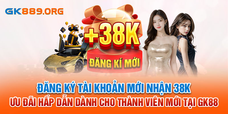 Đăng Ký Tài Khoản Mới Nhận 38K - Ưu Đãi Hấp Dẫn Dành Cho Thành Viên Mới Tại GK88