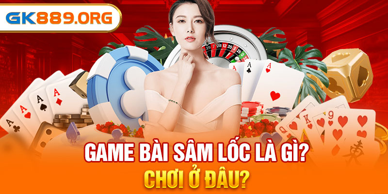 Game bài Sâm lốc là gì? Chơi ở đâu?