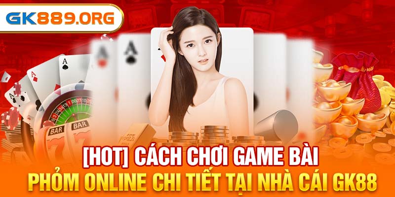 [HOT] Cách Chơi Game Bài Phỏm Online Chi Tiết Tại Nhà Cái GK88