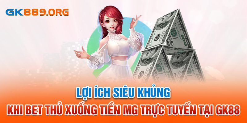 Lợi ích siêu khủng khi bet thủ xuống tiền tại MG trực tuyến tại GK88