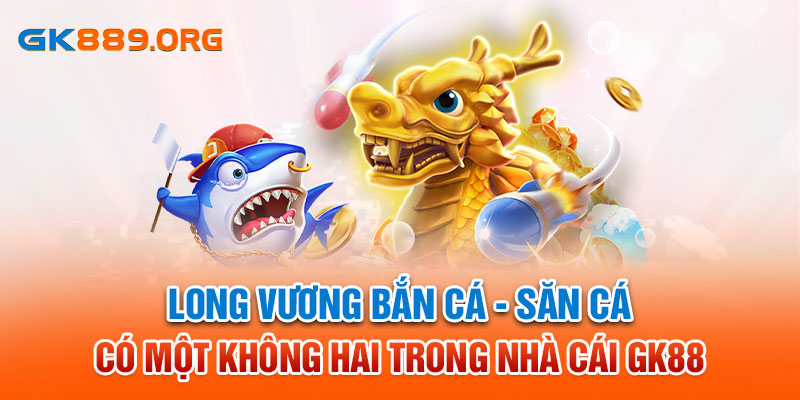 Long Vương Bắn Cá - Săn Cá Có Một Không Hai Trong Nhà Cái GK88