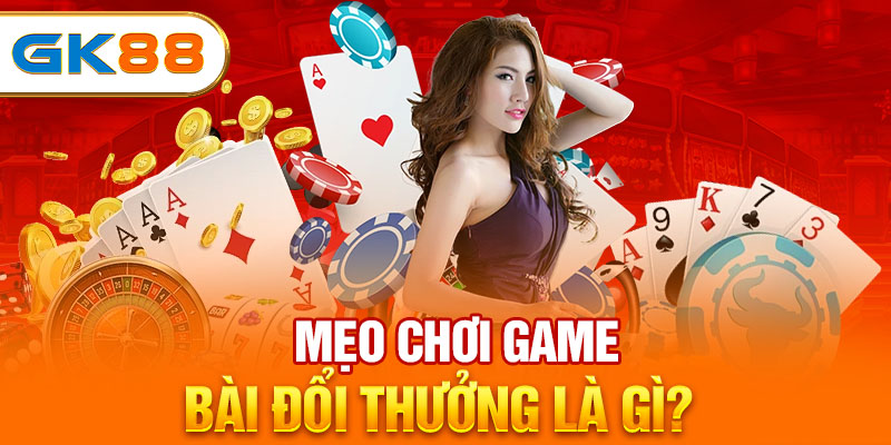 Mẹo chơi game bài đổi thưởng là gì?