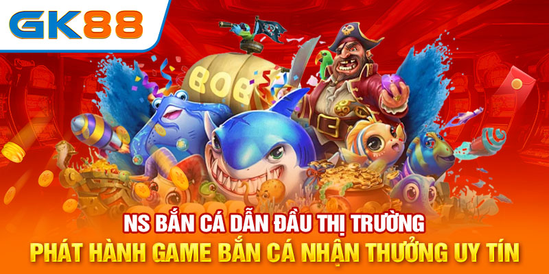 NS bắn cá dẫn đầu thị trường phát hành game bắn cá nhận thưởng uy tín