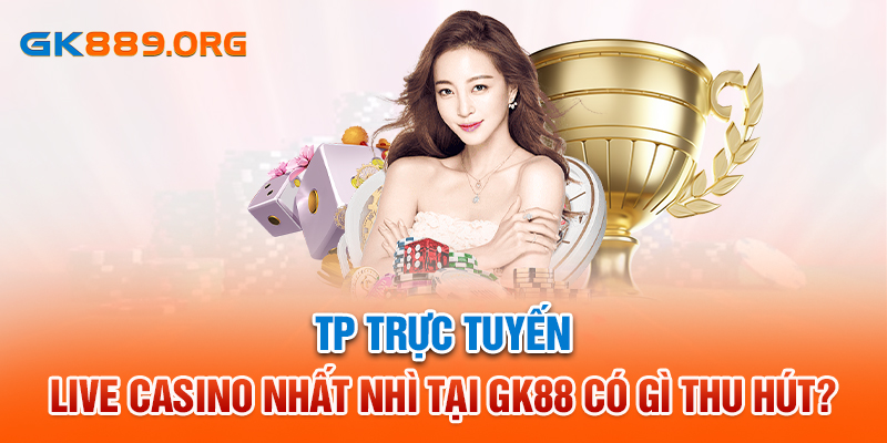 TP Trực Tuyến - Live Casino Nhất Nhì Tại GK88 Có Gì Thu Hút?